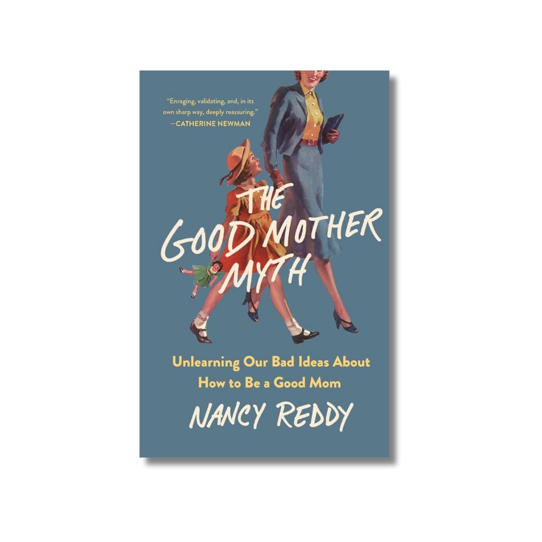 The Good Mother Myth: Unlearning Our Bad Ideas about How to Be a Good Mom